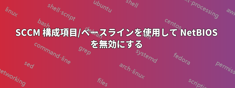 SCCM 構成項目/ベースラインを使用して NetBIOS を無効にする