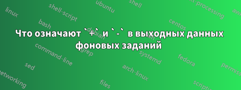 Что означают `+` и `-` в выходных данных фоновых заданий 