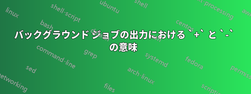 バックグラウンド ジョブの出力における `+` と `-` の意味 