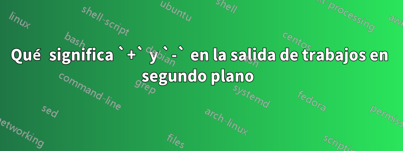 Qué significa `+` y `-` en la salida de trabajos en segundo plano 