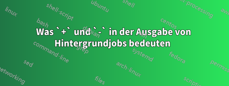 Was `+` und `-` in der Ausgabe von Hintergrundjobs bedeuten 