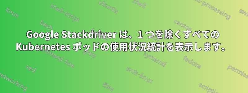 Google Stackdriver は、1 つを除くすべての Kubernetes ポッドの使用状況統計を表示します。