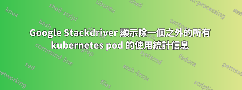 Google Stackdriver 顯示除一個之外的所有 kubernetes pod 的使用統計信息