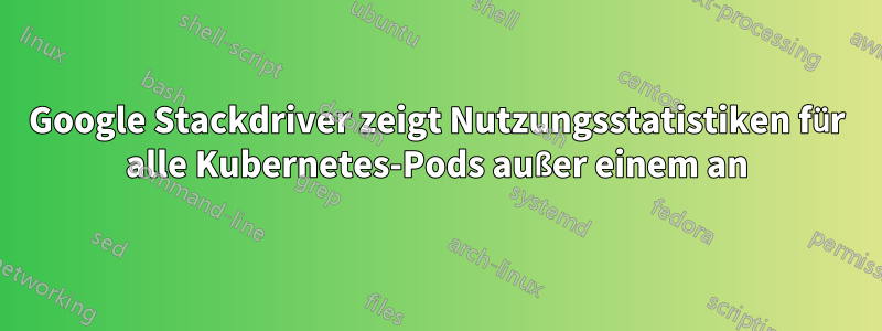 Google Stackdriver zeigt Nutzungsstatistiken für alle Kubernetes-Pods außer einem an