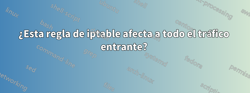 ¿Esta regla de iptable afecta a todo el tráfico entrante?