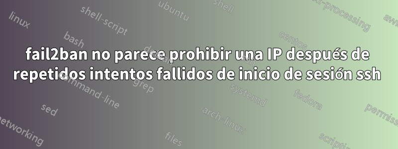 fail2ban no parece prohibir una IP después de repetidos intentos fallidos de inicio de sesión ssh