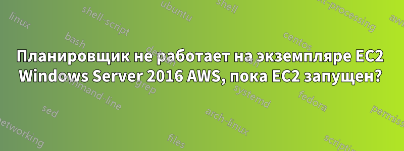 Планировщик не работает на экземпляре EC2 Windows Server 2016 AWS, пока EC2 запущен?