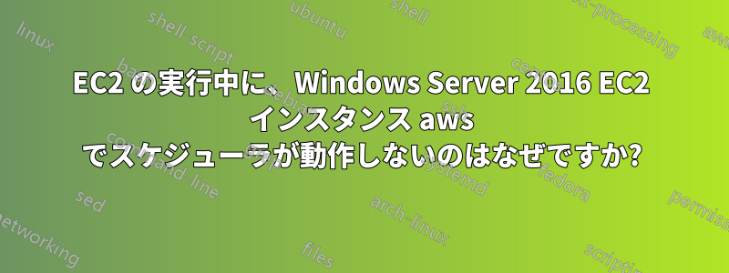 EC2 の実行中に、Windows Server 2016 EC2 インスタンス aws でスケジューラが動作しないのはなぜですか?