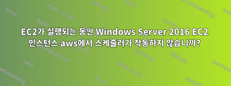 EC2가 실행되는 동안 Windows Server 2016 EC2 인스턴스 aws에서 스케줄러가 작동하지 않습니까?