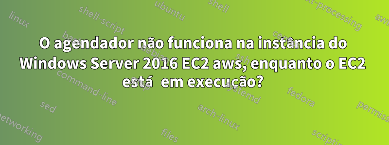 O agendador não funciona na instância do Windows Server 2016 EC2 aws, enquanto o EC2 está em execução?