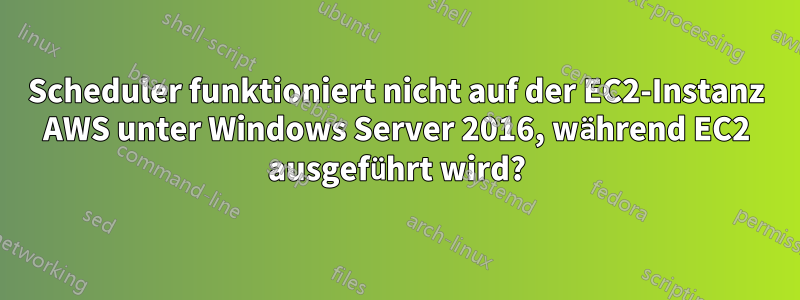 Scheduler funktioniert nicht auf der EC2-Instanz AWS unter Windows Server 2016, während EC2 ausgeführt wird?