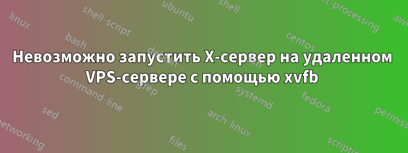 Невозможно запустить X-сервер на удаленном VPS-сервере с помощью xvfb