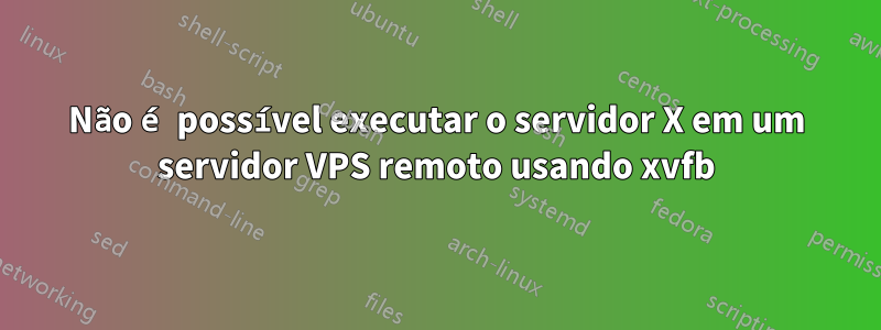 Não é possível executar o servidor X em um servidor VPS remoto usando xvfb