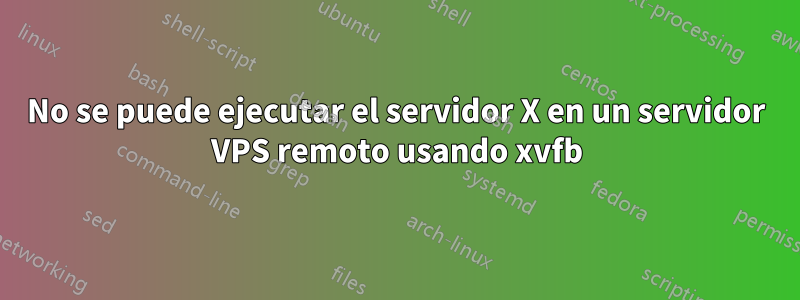 No se puede ejecutar el servidor X en un servidor VPS remoto usando xvfb