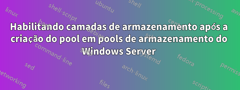 Habilitando camadas de armazenamento após a criação do pool em pools de armazenamento do Windows Server