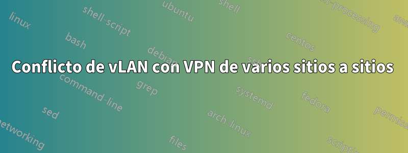 Conflicto de vLAN con VPN de varios sitios a sitios