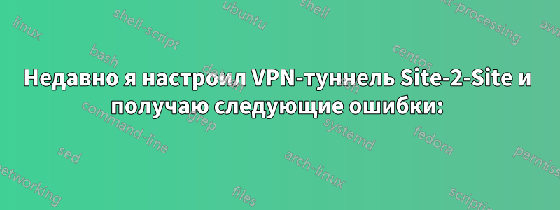 Недавно я настроил VPN-туннель Site-2-Site и получаю следующие ошибки: