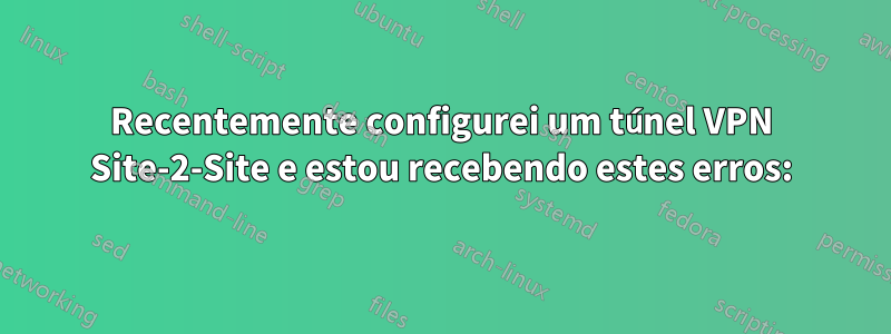 Recentemente configurei um túnel VPN Site-2-Site e estou recebendo estes erros: