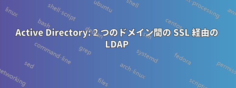 Active Directory: 2 つのドメイン間の SSL 経由の LDAP