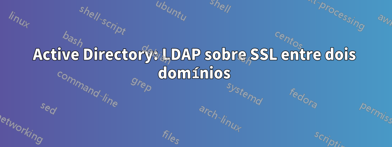 Active Directory: LDAP sobre SSL entre dois domínios