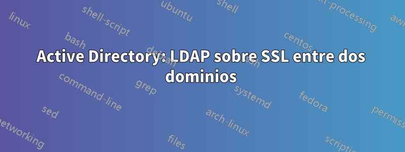 Active Directory: LDAP sobre SSL entre dos dominios