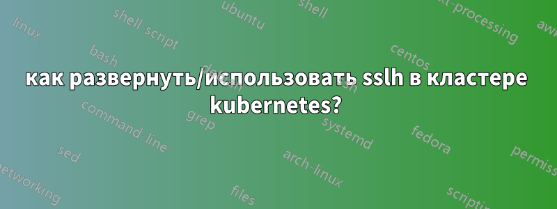 как развернуть/использовать sslh в кластере kubernetes?