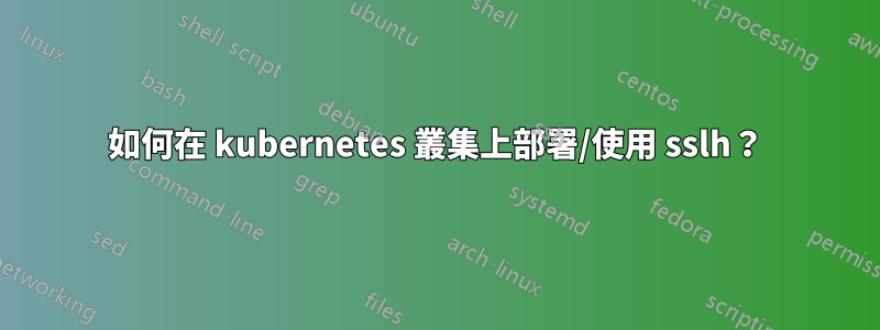 如何在 kubernetes 叢集上部署/使用 sslh？