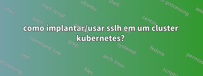 como implantar/usar sslh em um cluster kubernetes?