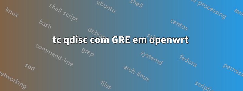 tc qdisc com GRE em openwrt