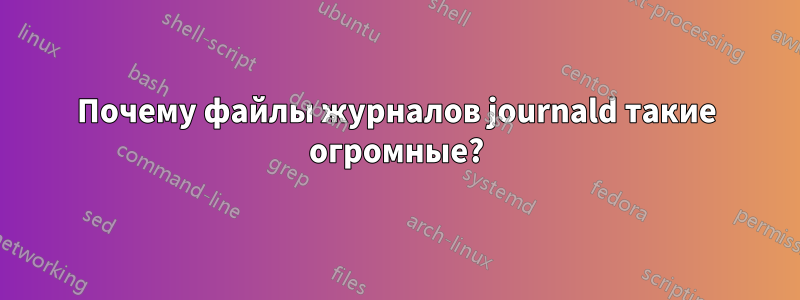 Почему файлы журналов journald такие огромные?