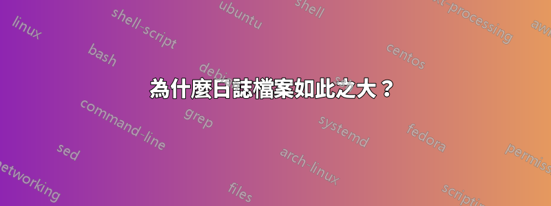 為什麼日誌檔案如此之大？