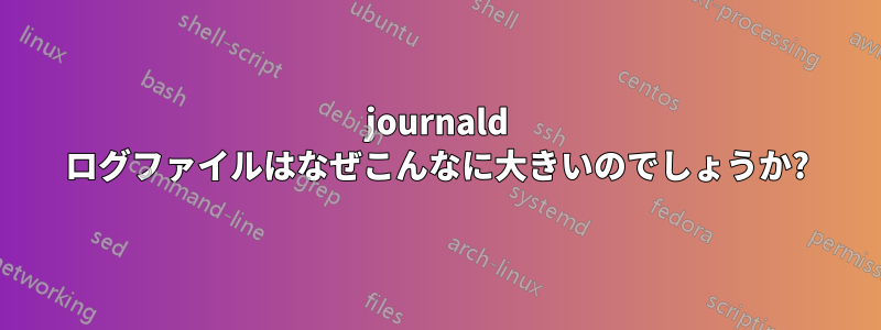 journald ログファイルはなぜこんなに大きいのでしょうか?