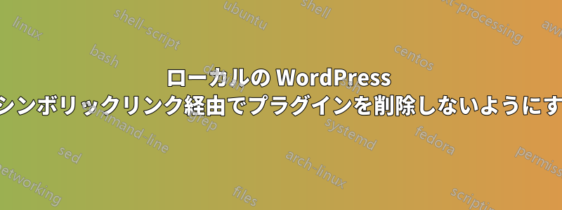 ローカルの WordPress がシンボリックリンク経由でプラグインを削除しないようにする