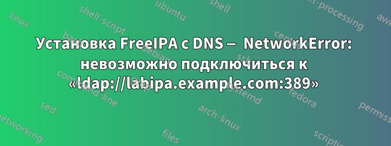 Установка FreeIPA с DNS — NetworkError: невозможно подключиться к «ldap://labipa.example.com:389»