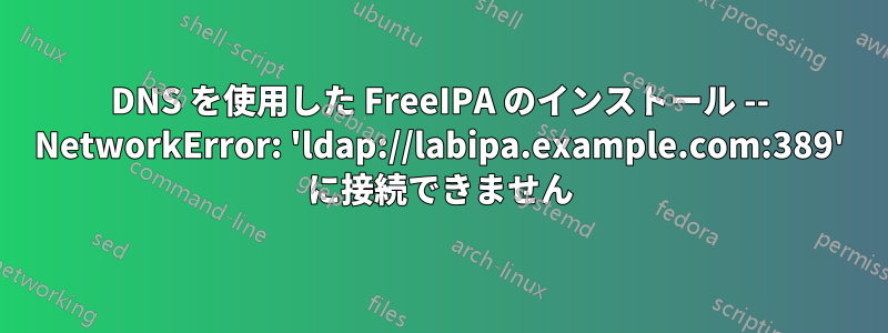 DNS を使用した FreeIPA のインストール -- NetworkError: 'ldap://labipa.example.com:389' に接続できません