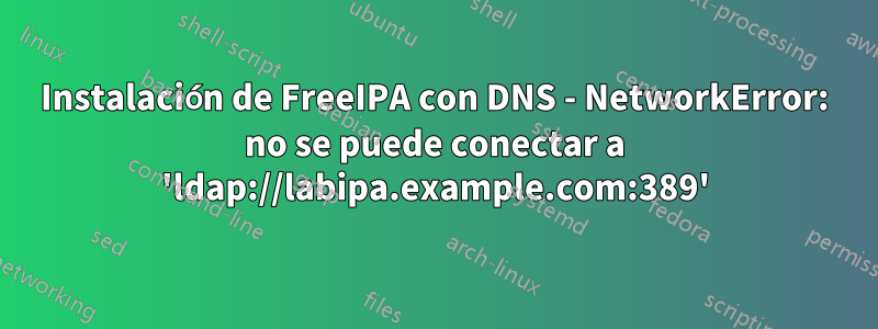 Instalación de FreeIPA con DNS - NetworkError: no se puede conectar a 'ldap://labipa.example.com:389'