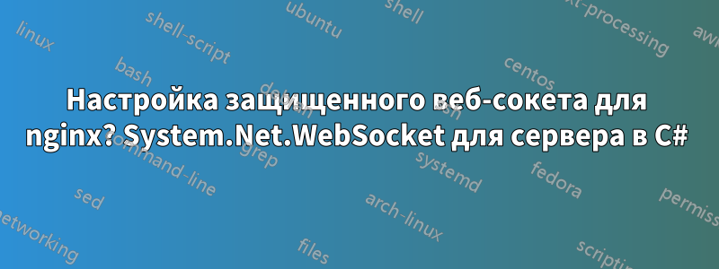 Настройка защищенного веб-сокета для nginx? System.Net.WebSocket для сервера в C#