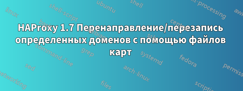 HAProxy 1.7 Перенаправление/перезапись определенных доменов с помощью файлов карт