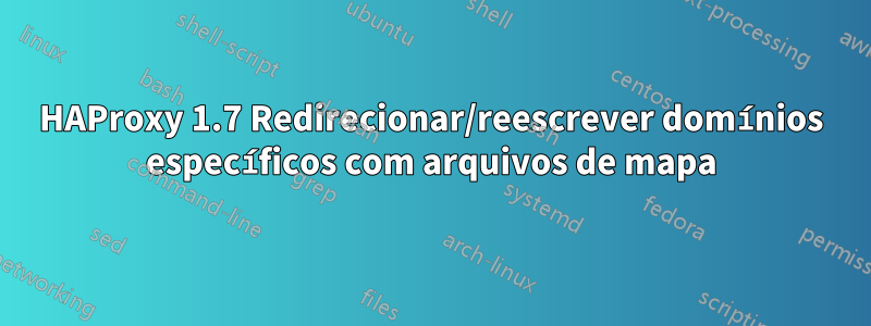 HAProxy 1.7 Redirecionar/reescrever domínios específicos com arquivos de mapa