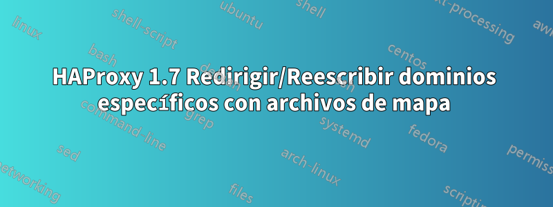 HAProxy 1.7 Redirigir/Reescribir dominios específicos con archivos de mapa