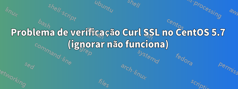 Problema de verificação Curl SSL no CentOS 5.7 (ignorar não funciona)