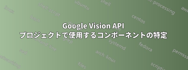 Google Vision API プロジェクトで使用するコンポーネントの特定