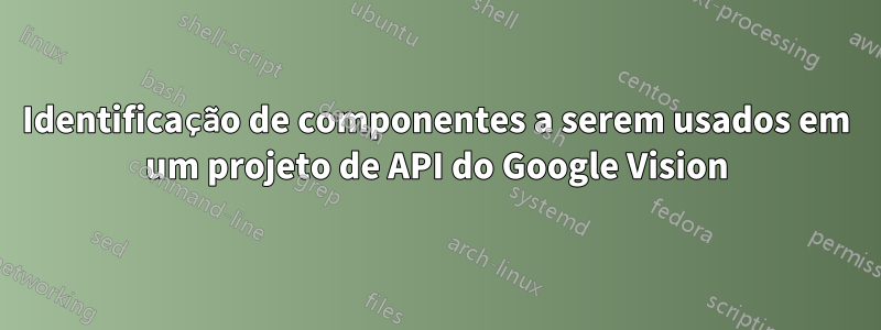 Identificação de componentes a serem usados ​​em um projeto de API do Google Vision