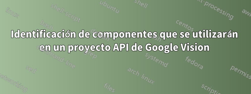 Identificación de componentes que se utilizarán en un proyecto API de Google Vision