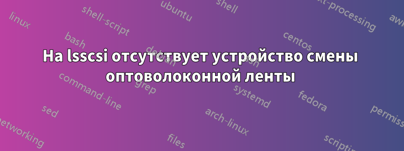 На lsscsi отсутствует устройство смены оптоволоконной ленты