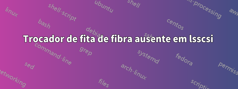 Trocador de fita de fibra ausente em lsscsi