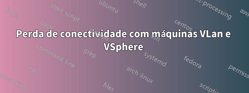 Perda de conectividade com máquinas VLan e VSphere