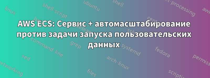 AWS ECS: Сервис + автомасштабирование против задачи запуска пользовательских данных