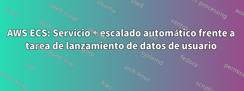 AWS ECS: Servicio + escalado automático frente a tarea de lanzamiento de datos de usuario