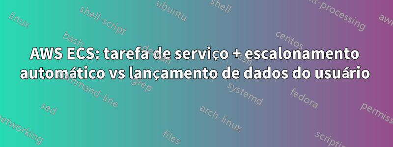 AWS ECS: tarefa de serviço + escalonamento automático vs lançamento de dados do usuário